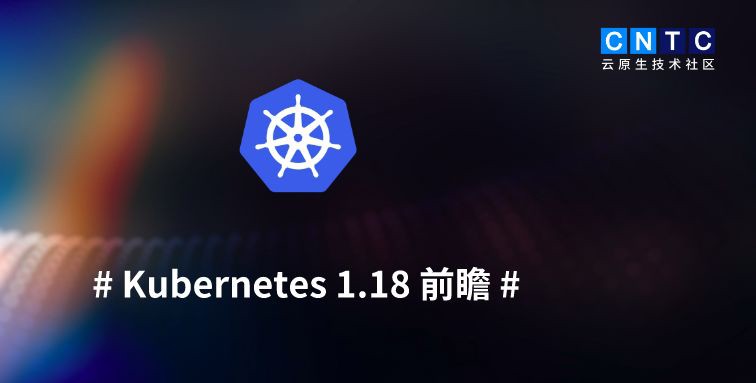 重磅前瞻！Kubernetes 1.18即将发布：OIDC发现、Windows节点支持，还有哪些新特性值得期待？