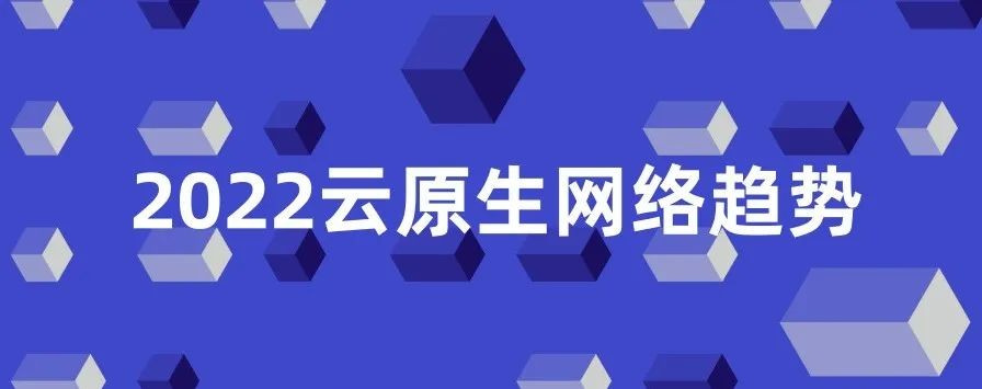 2022云原生网络趋势 | K8s托管整个基础设施、多云、边缘计算、安全等场景，将云原生网络带向新战场