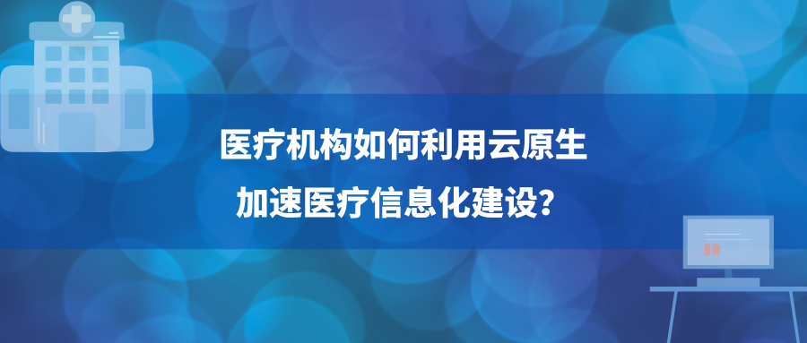 医疗机构如何利用云原生加速智慧医院建设？