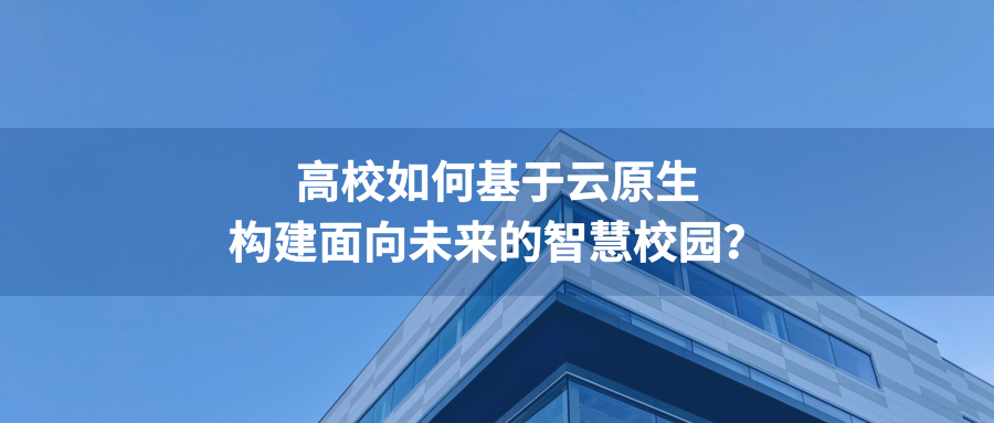 高校如何基于云原生构建面向未来的智慧校园？