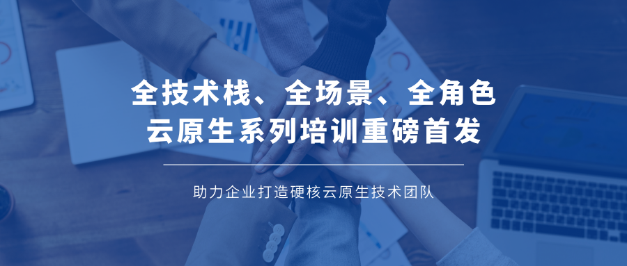 全技术栈、全场景、全角色云原生系列培训重磅首发，助力企业打造硬核云原生技术团队